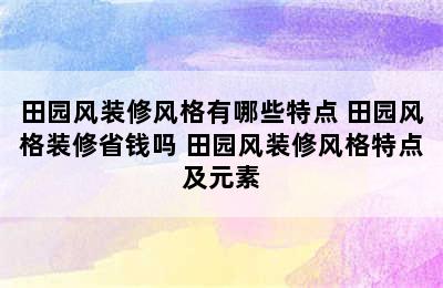 田园风装修风格有哪些特点 田园风格装修省钱吗 田园风装修风格特点及元素